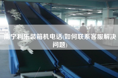 南寧利樂(lè)裝箱機(jī)電話(如何聯(lián)系客服解決問(wèn)題) 南寧利樂(lè)裝箱機(jī)電話(如何聯(lián)系客服解決問(wèn)題)